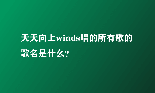 天天向上winds唱的所有歌的歌名是什么？