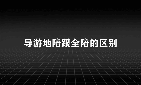 导游地陪跟全陪的区别