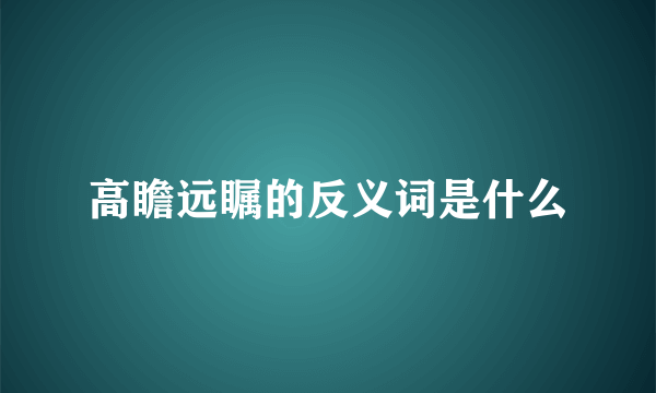 高瞻远瞩的反义词是什么