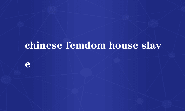 chinese femdom house slave