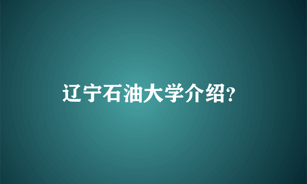 辽宁石油大学介绍？
