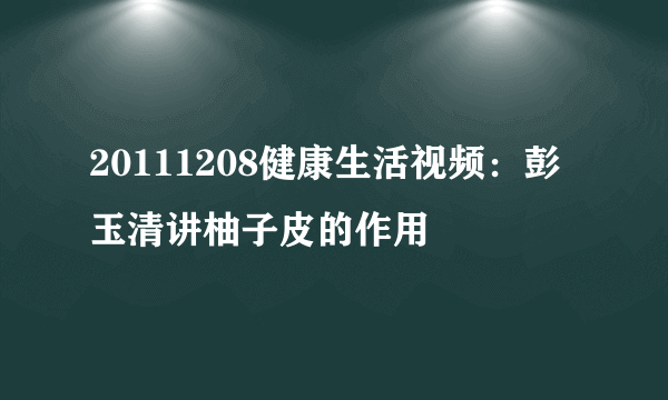 20111208健康生活视频：彭玉清讲柚子皮的作用