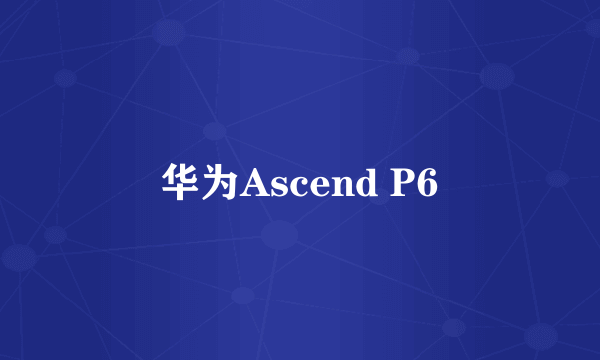 华为Ascend P6