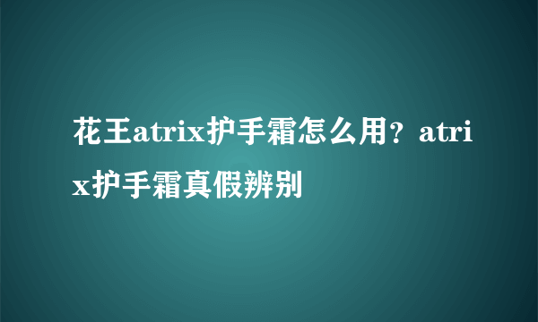 花王atrix护手霜怎么用？atrix护手霜真假辨别