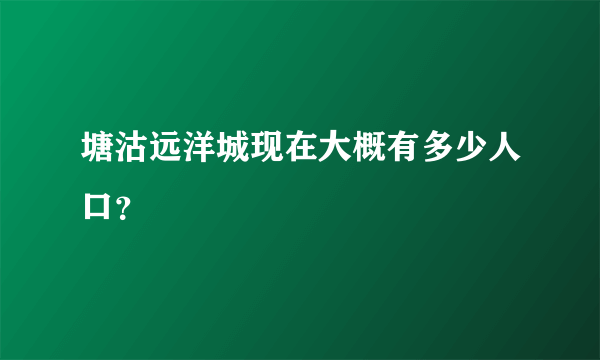 塘沽远洋城现在大概有多少人口？
