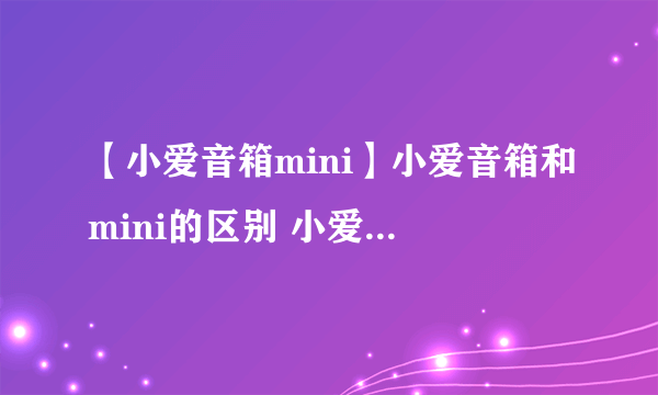 【小爱音箱mini】小爱音箱和mini的区别 小爱音箱mini怎么用