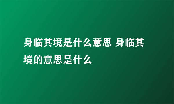 身临其境是什么意思 身临其境的意思是什么