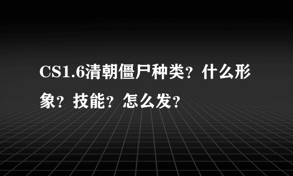 CS1.6清朝僵尸种类？什么形象？技能？怎么发？