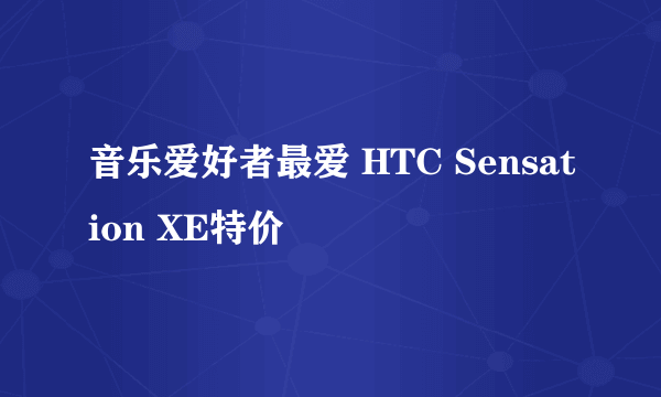音乐爱好者最爱 HTC Sensation XE特价