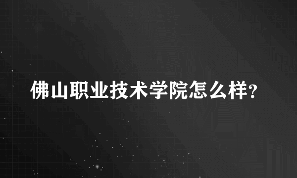佛山职业技术学院怎么样？