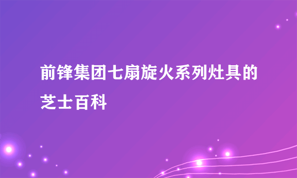 前锋集团七扇旋火系列灶具的芝士百科
