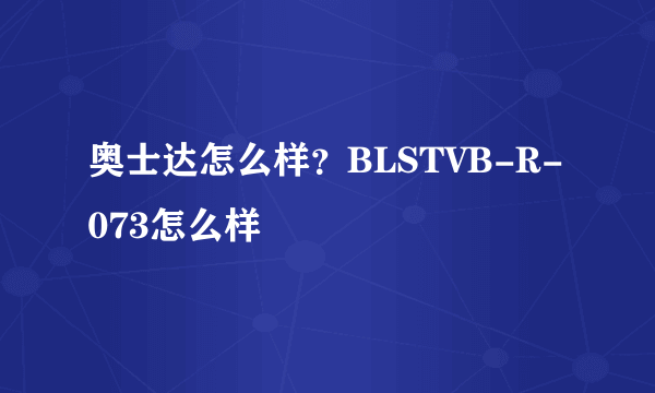 奥士达怎么样？BLSTVB-R-073怎么样