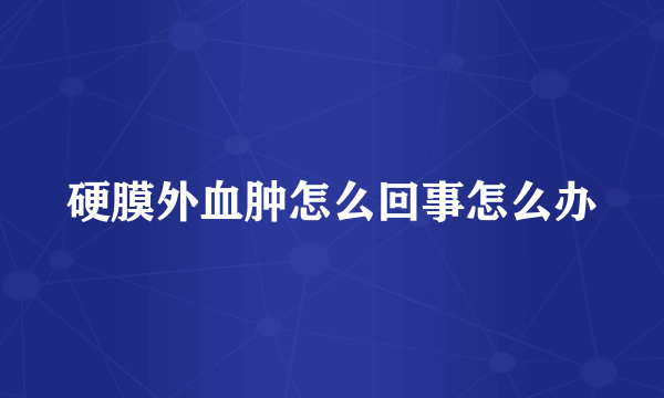 硬膜外血肿怎么回事怎么办