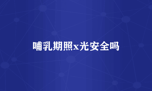 哺乳期照x光安全吗
