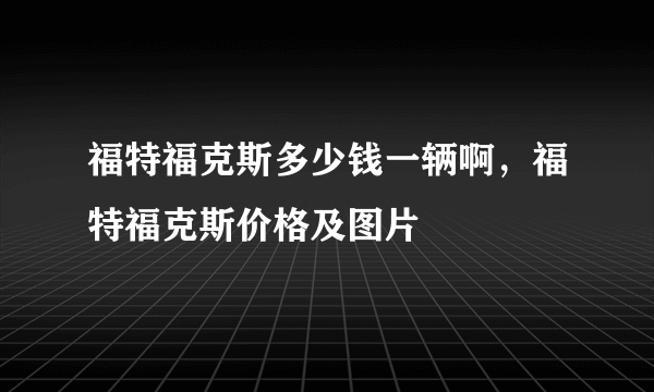 福特福克斯多少钱一辆啊，福特福克斯价格及图片