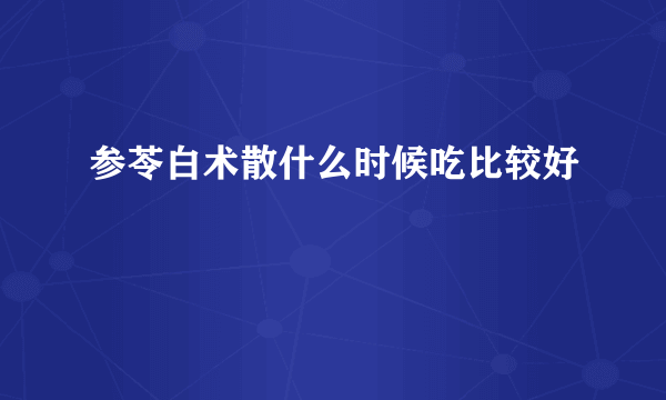 参苓白术散什么时候吃比较好