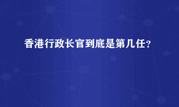 香港行政长官到底是第几任？