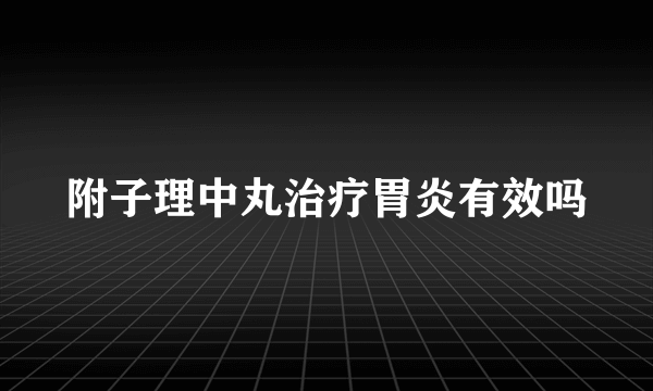 附子理中丸治疗胃炎有效吗