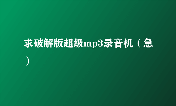 求破解版超级mp3录音机（急）