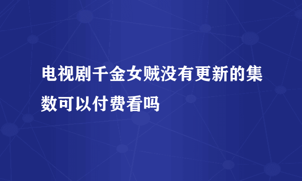 电视剧千金女贼没有更新的集数可以付费看吗