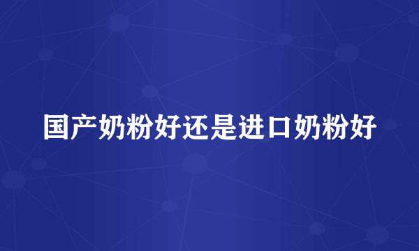 国产奶粉好还是进口奶粉好