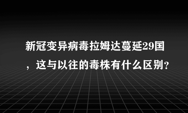 新冠变异病毒拉姆达蔓延29国，这与以往的毒株有什么区别？