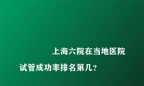 
				上海六院在当地医院试管成功率排名第几？
			