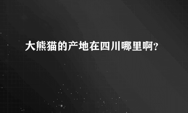 大熊猫的产地在四川哪里啊？