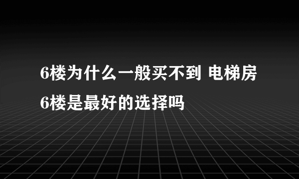 6楼为什么一般买不到 电梯房6楼是最好的选择吗