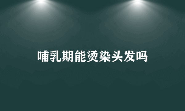 哺乳期能烫染头发吗