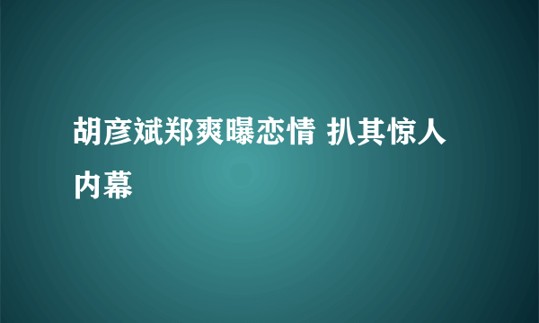 胡彦斌郑爽曝恋情 扒其惊人内幕