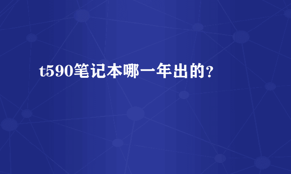 t590笔记本哪一年出的？