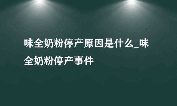 味全奶粉停产原因是什么_味全奶粉停产事件