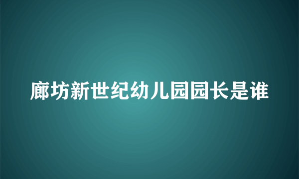 廊坊新世纪幼儿园园长是谁
