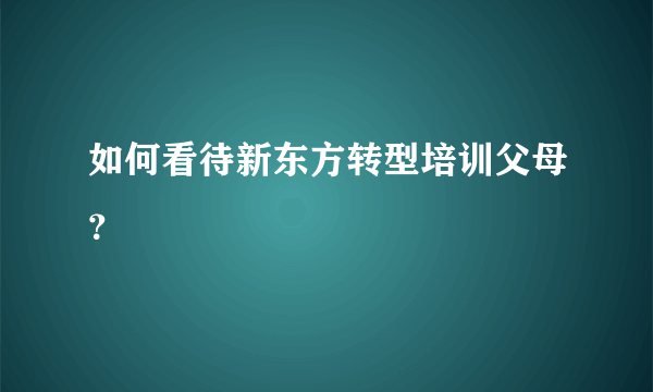 如何看待新东方转型培训父母？