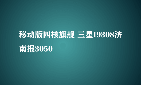 移动版四核旗舰 三星I9308济南报3050