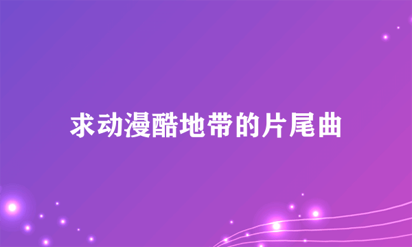 求动漫酷地带的片尾曲