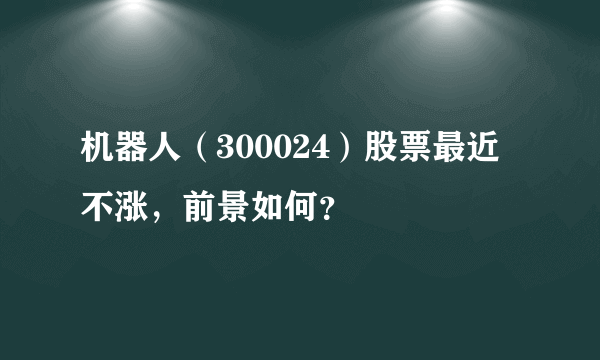 机器人（300024）股票最近不涨，前景如何？