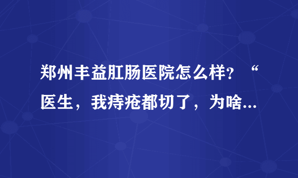 郑州丰益肛肠医院怎么样？“医生，我痔疮都切了，为啥还便血？”
