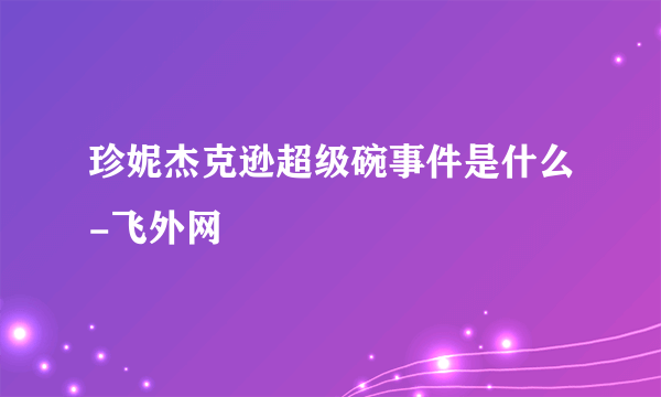 珍妮杰克逊超级碗事件是什么-飞外网