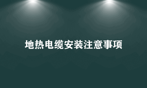 地热电缆安装注意事项