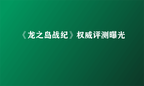 《龙之岛战纪》权威评测曝光