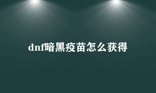dnf暗黑疫苗怎么获得