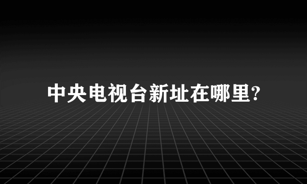 中央电视台新址在哪里?