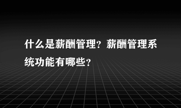 什么是薪酬管理？薪酬管理系统功能有哪些？