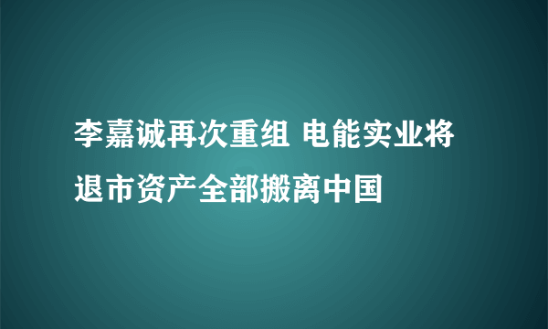 李嘉诚再次重组 电能实业将退市资产全部搬离中国