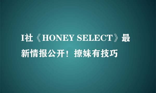 I社《HONEY SELECT》最新情报公开！撩妹有技巧