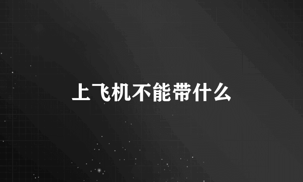 上飞机不能带什么