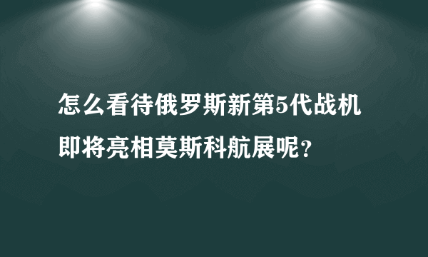 怎么看待俄罗斯新第5代战机即将亮相莫斯科航展呢？