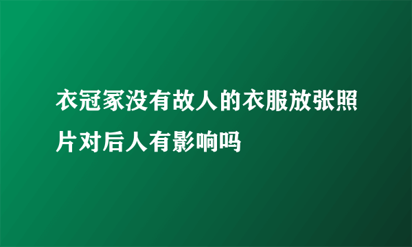 衣冠冢没有故人的衣服放张照片对后人有影响吗